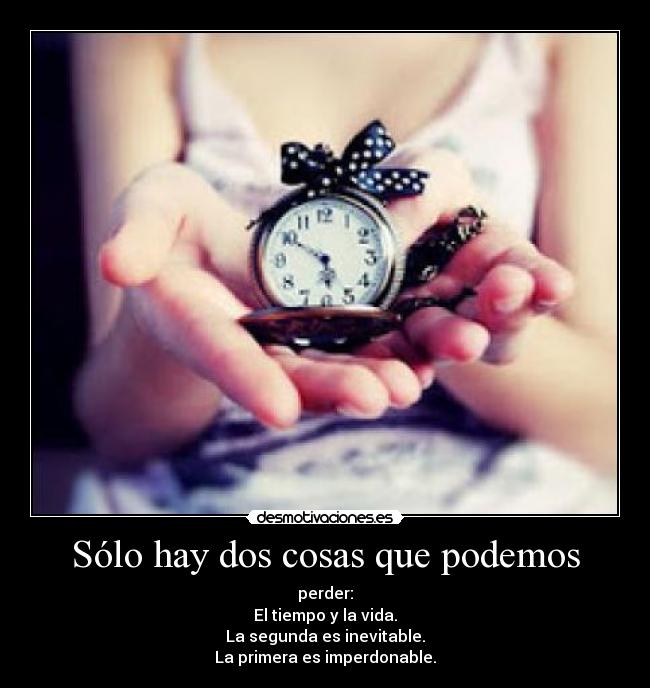 Sólo hay dos cosas que podemos - perder:
El tiempo y la vida.
La segunda es inevitable.
La primera es imperdonable.
