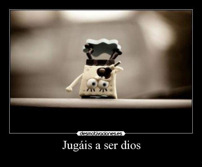 Jugáis a ser dios -