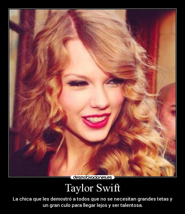 Taylor Swift - La chica que les demostró a todos que no se necesitan grandes tetas y
un gran culo para llegar lejos y ser talentosa.
