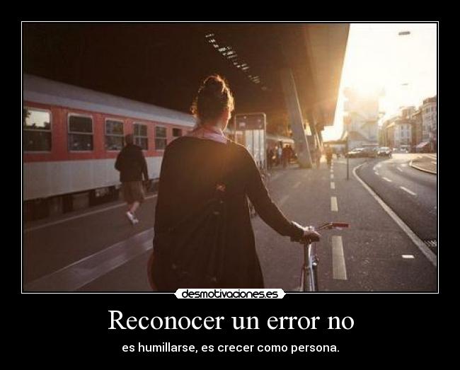 Reconocer un error no - es humillarse, es crecer como persona.