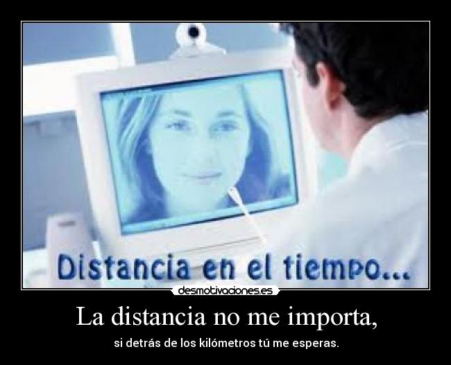 La distancia no me importa, - si detrás de los kilómetros tú me esperas.