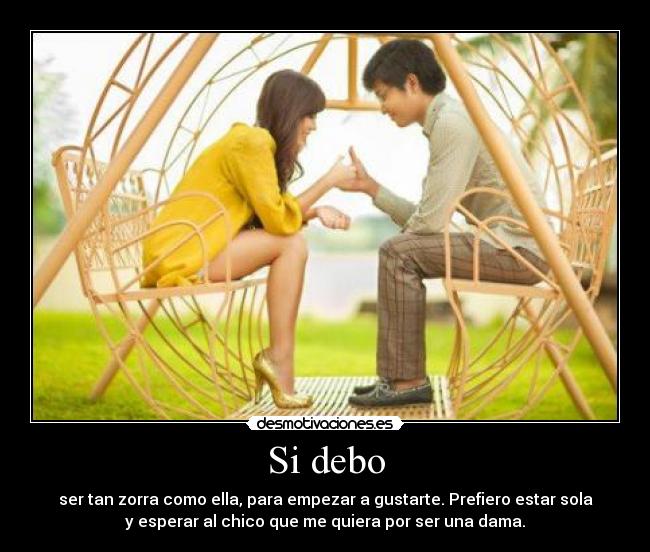 Si debo - ser tan zorra como ella, para empezar a gustarte. Prefiero estar sola
y esperar al chico que me quiera por ser una dama.