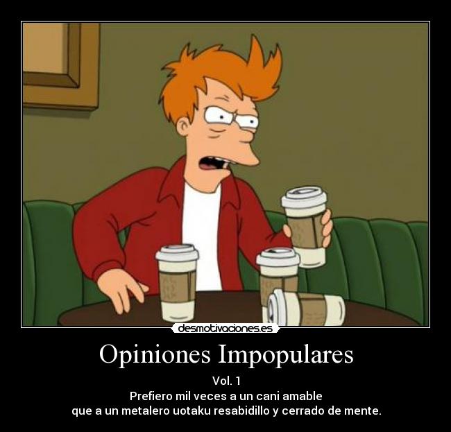 Opiniones Impopulares - Vol. 1
Prefiero mil veces a un cani amable
que a un metalero uotaku resabidillo y cerrado de mente.