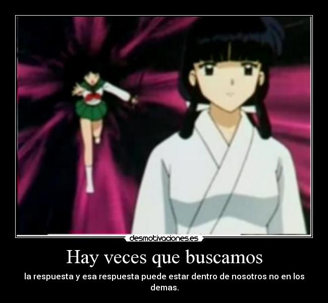 Hay veces que buscamos - la respuesta y esa respuesta puede estar dentro de nosotros no en los demas.
