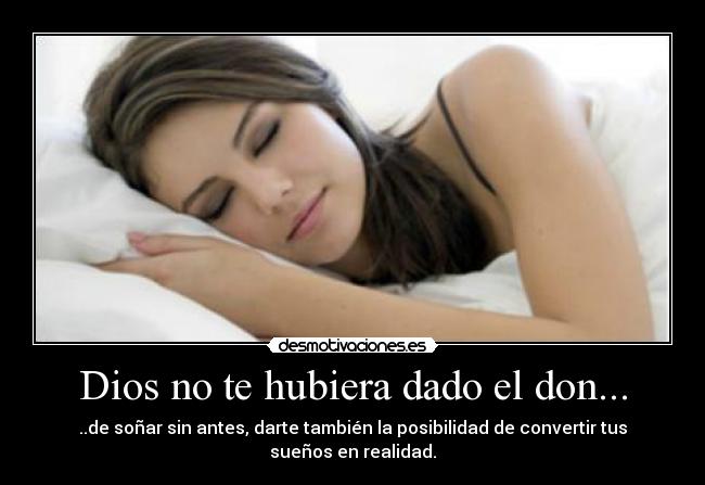 Dios no te hubiera dado el don... - ..de soñar sin antes, darte también la posibilidad de convertir tus sueños en realidad.