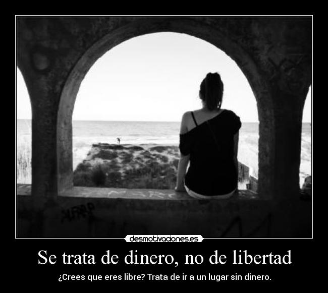 Se trata de dinero, no de libertad - ¿Crees que eres libre? Trata de ir a un lugar sin dinero.