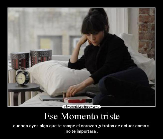 Ese Momento triste - cuando oyes algo que te rompe el corazon ,y tratas de actuar como si no te importara .