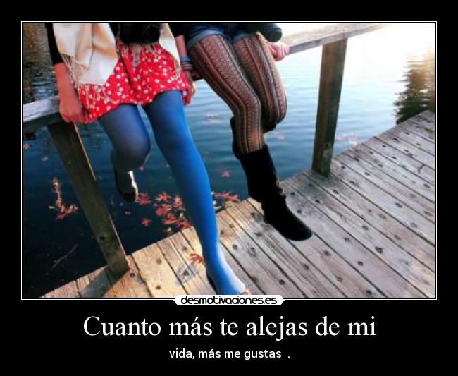 Cuanto más te alejas de mi - vida, más me gustas .