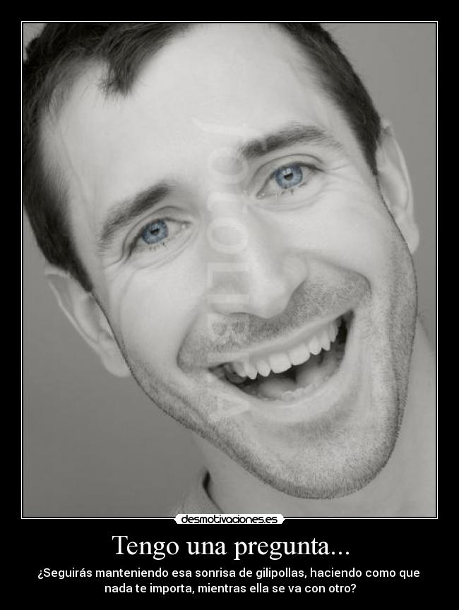 Tengo una pregunta... - ¿Seguirás manteniendo esa sonrisa de gilipollas, haciendo como que 
nada te importa, mientras ella se va con otro?