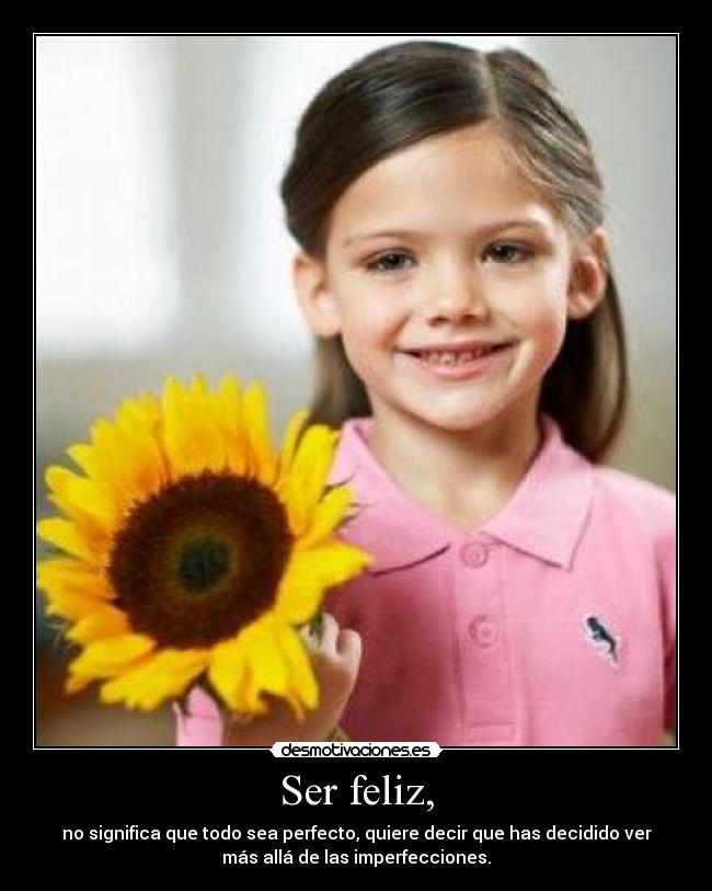 Ser feliz, - no significa que todo sea perfecto, quiere decir que has decidido ver
más allá de las imperfecciones.