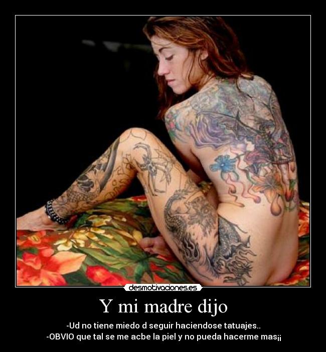 Y mi madre dijo - -Ud no tiene miedo d seguir haciendose tatuajes..
-OBVIO que tal se me acbe la piel y no pueda hacerme mas¡¡