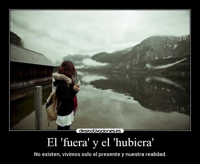 El fuera y el hubiera - No existen, vivimos solo el presente y nuestra realidad.