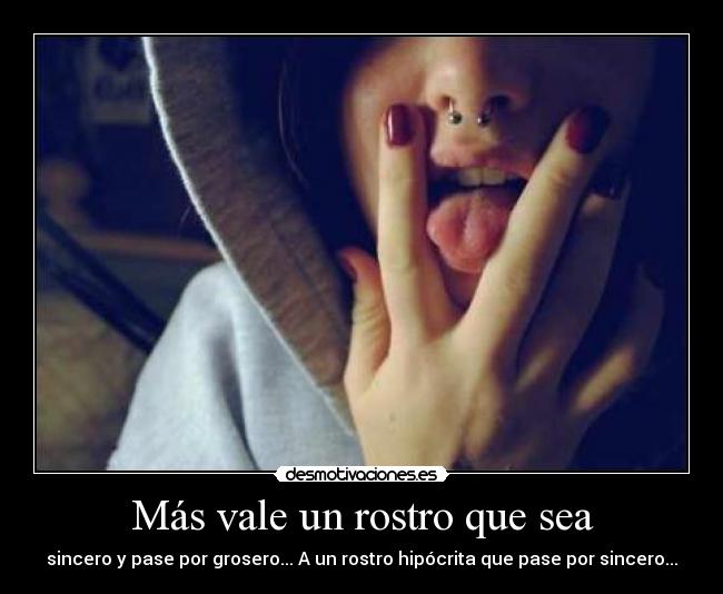 Más vale un rostro que sea - sincero y pase por grosero... A un rostro hipócrita que pase por sincero...