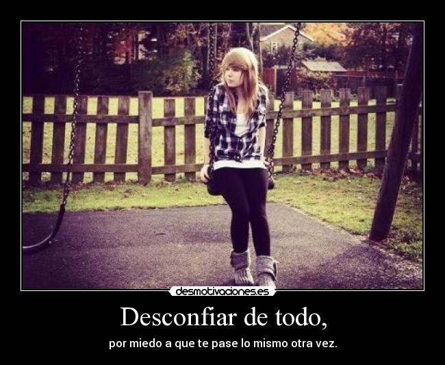 Desconfiar de todo, - por miedo a que te pase lo mismo otra vez.