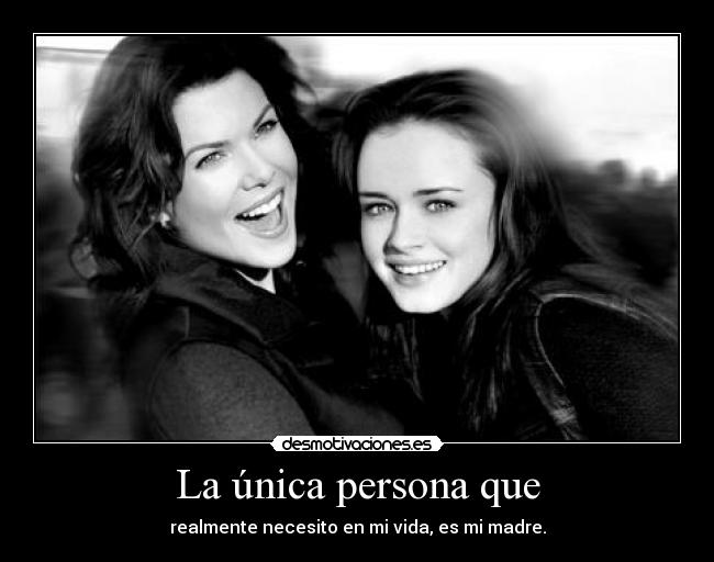 La única persona que - realmente necesito en mi vida, es mi madre.