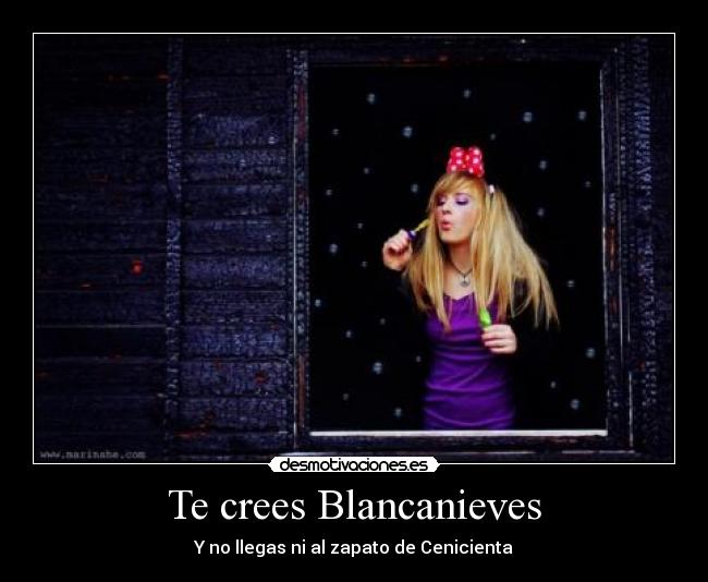 Te crees Blancanieves - Y no llegas ni al zapato de Cenicienta