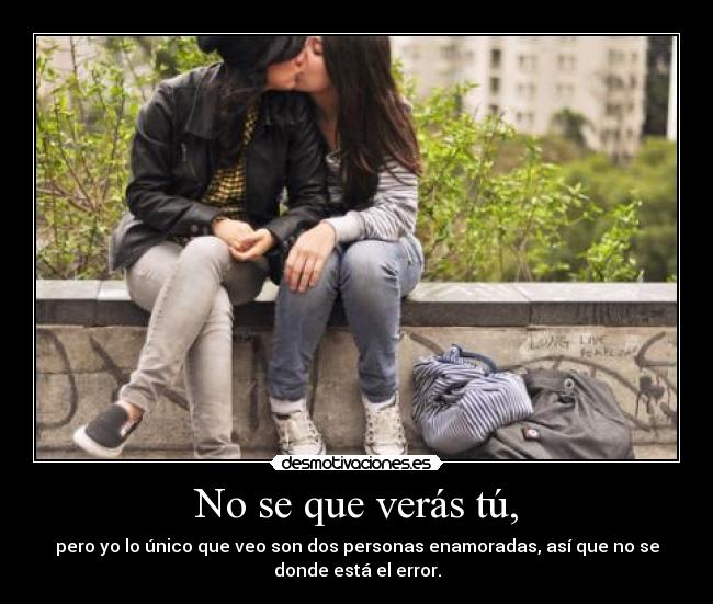 No se que verás tú, - pero yo lo único que veo son dos personas enamoradas, así que no se
donde está el error.