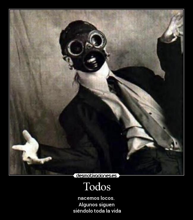 Todos - nacemos locos. 
Algunos siguen
 siéndolo toda la vida