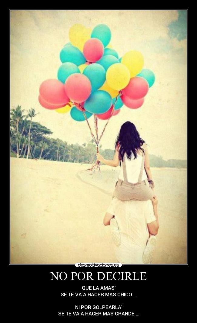 NO POR DECIRLE - QUE LA AMAS
SE TE VA A HACER MAS CHICO ...
NI POR GOLPEARLA
SE TE VA A HACER MAS GRANDE ...