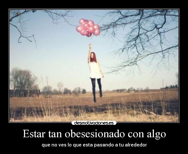 Estar tan obesesionado con algo - que no ves lo que esta pasando a tu alrededor