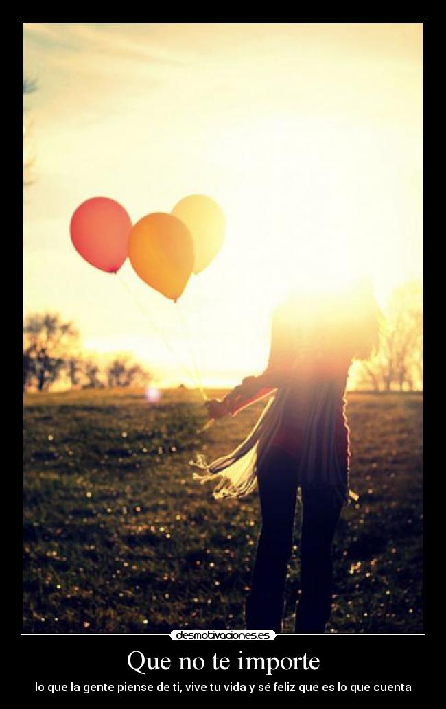 Que no te importe - lo que la gente piense de ti, vive tu vida y sé feliz que es lo que cuenta