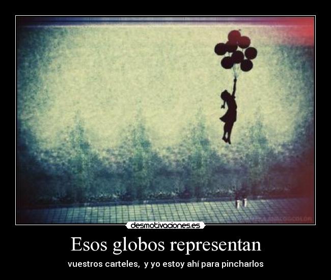 Esos globos representan - vuestros carteles, y yo estoy ahí para pincharlos