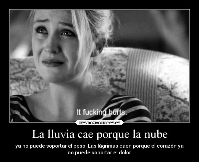 La lluvia cae porque la nube - ya no puede soportar el peso. Las lágrimas caen porque el corazón ya
no puede soportar el dolor.