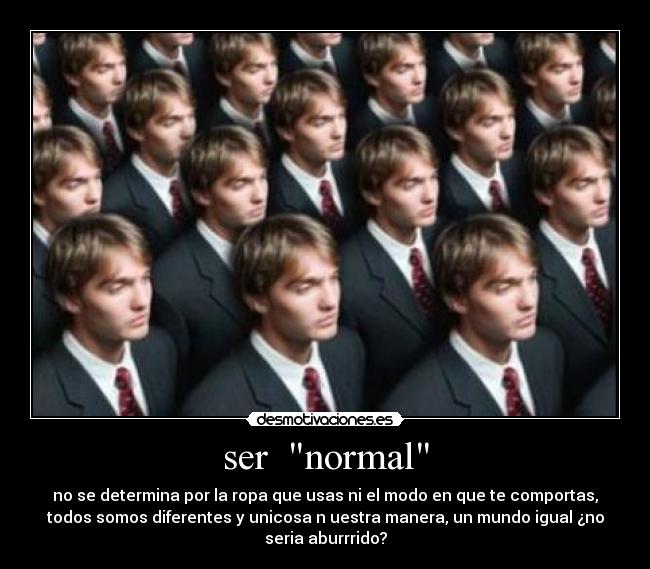 ser  normal - no se determina por la ropa que usas ni el modo en que te comportas,
todos somos diferentes y unicosa n uestra manera, un mundo igual ¿no
seria aburrrido?