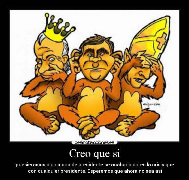 Creo que si - puesieramos a un mono de presidente se acabaria antes la crisis que
con cualquier presidente. Esperemos que ahora no sea asi
