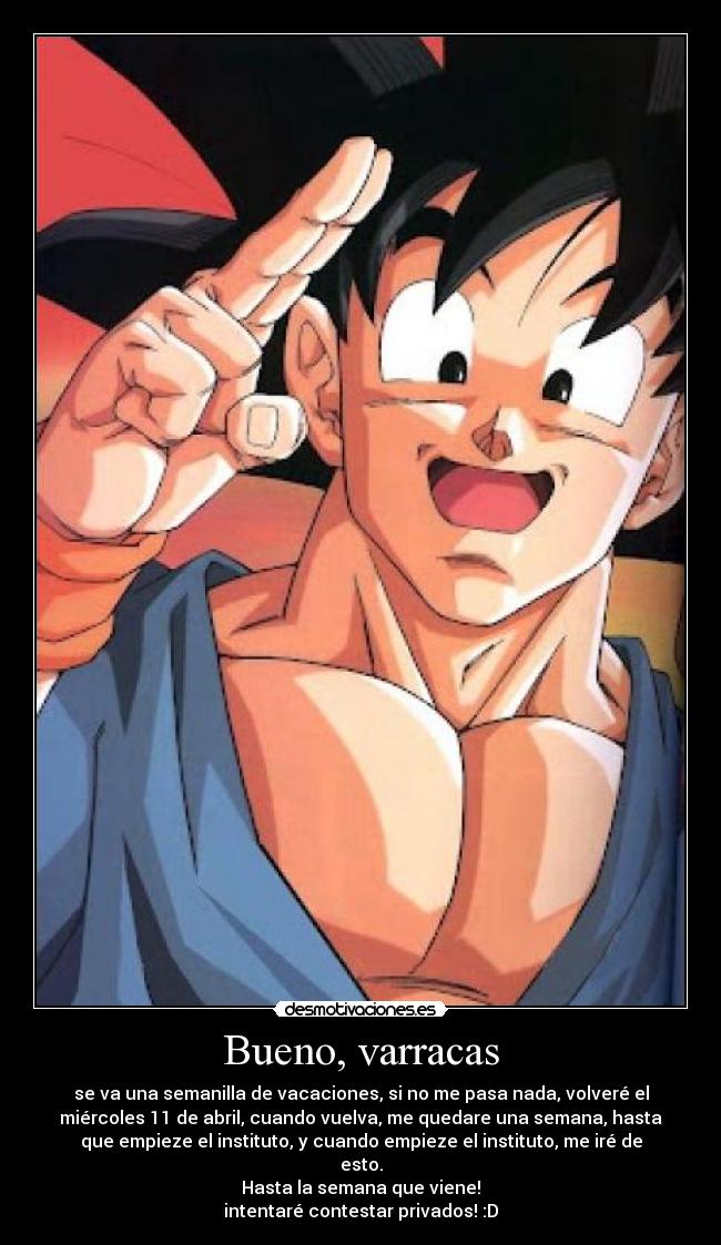 Bueno, varracas - se va una semanilla de vacaciones, si no me pasa nada, volveré el
miércoles 11 de abril, cuando vuelva, me quedare una semana, hasta
que empieze el instituto, y cuando empieze el instituto, me iré de
esto.
Hasta la semana que viene!
intentaré contestar privados! :D