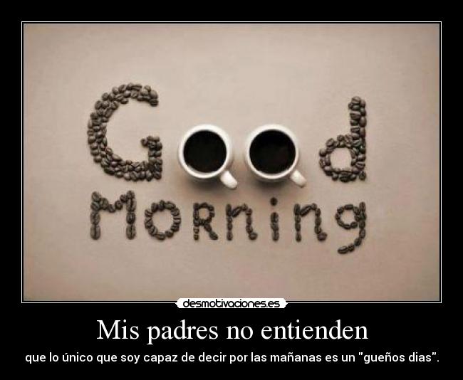 Mis padres no entienden - que lo único que soy capaz de decir por las mañanas es un gueños dias.