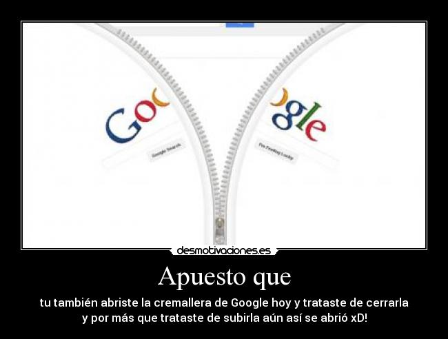 Apuesto que - tu también abriste la cremallera de Google hoy y trataste de cerrarla
y por más que trataste de subirla aún así se abrió xD!