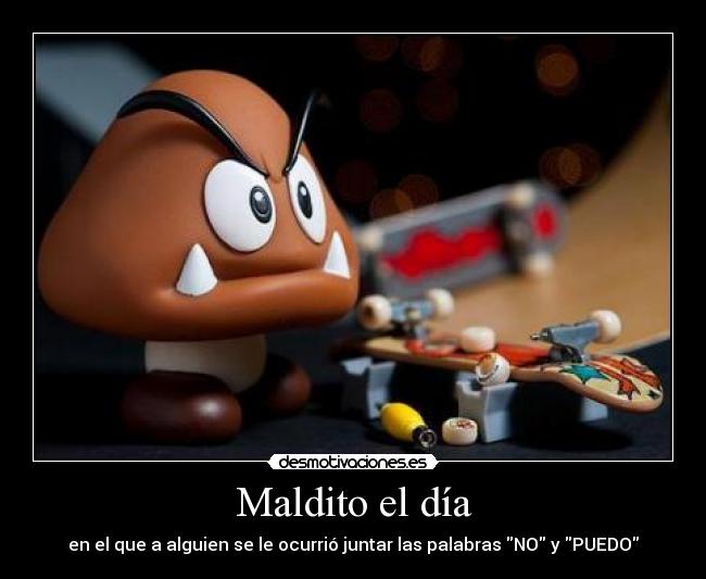 Maldito el día - en el que a alguien se le ocurrió juntar las palabras NO y PUEDO