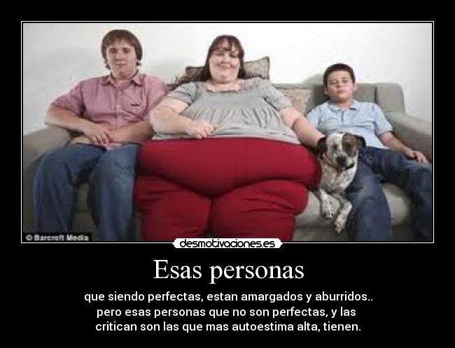 Esas personas - que siendo perfectas, estan amargados y aburridos..
pero esas personas que no son perfectas, y las 
critican son las que mas autoestima alta, tienen.