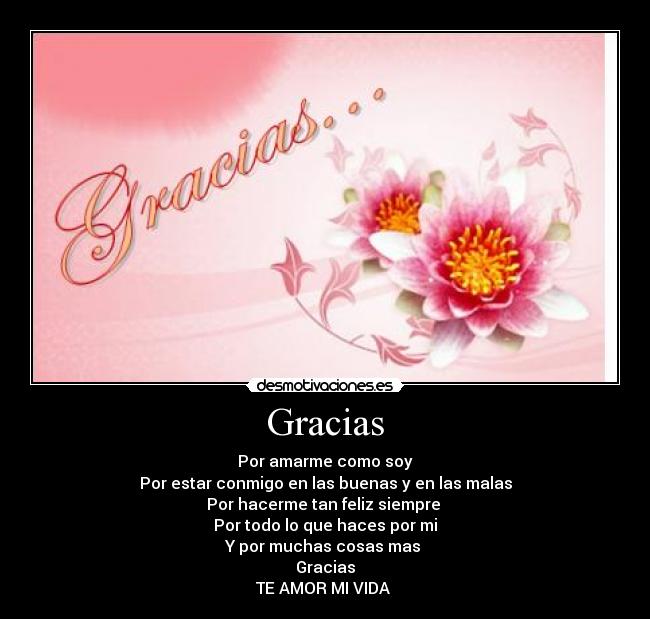 Gracias - Por amarme como soy
Por estar conmigo en las buenas y en las malas
Por hacerme tan feliz siempre 
Por todo lo que haces por mi
Y por muchas cosas mas 
Gracias
TE AMOR MI VIDA ♥