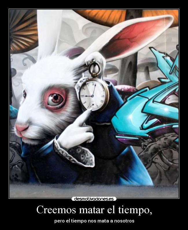 Creemos matar el tiempo, - pero el tiempo nos mata a nosotros
