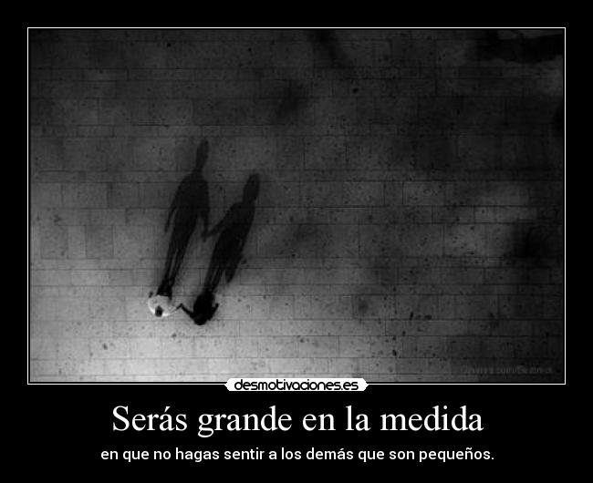 Serás grande en la medida - en que no hagas sentir a los demás que son pequeños.
