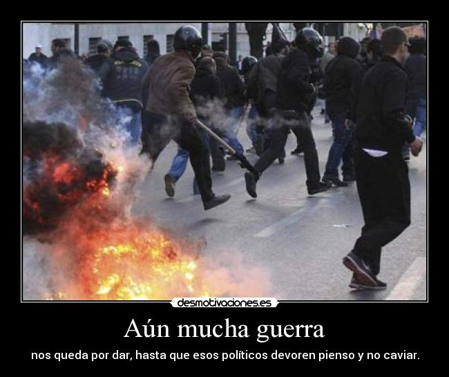 Aún mucha guerra - nos queda por dar, hasta que esos políticos devoren pienso y no caviar.