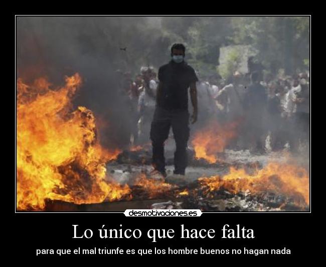 Lo único que hace falta - para que el mal triunfe es que los hombre buenos no hagan nada