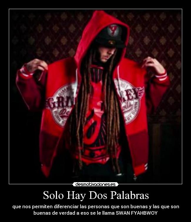 Solo Hay Dos Palabras - que nos permiten diferenciar las personas que son buenas y las que son
buenas de verdad a eso se le llama SWAN FYAHBWOY