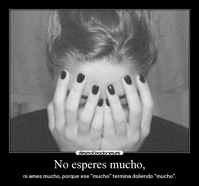 No esperes mucho, - ni ames mucho, porque ese mucho termina doliendo mucho.