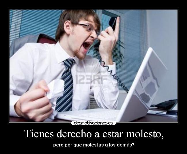 Tienes derecho a estar molesto, - pero por que molestas a los demás?
