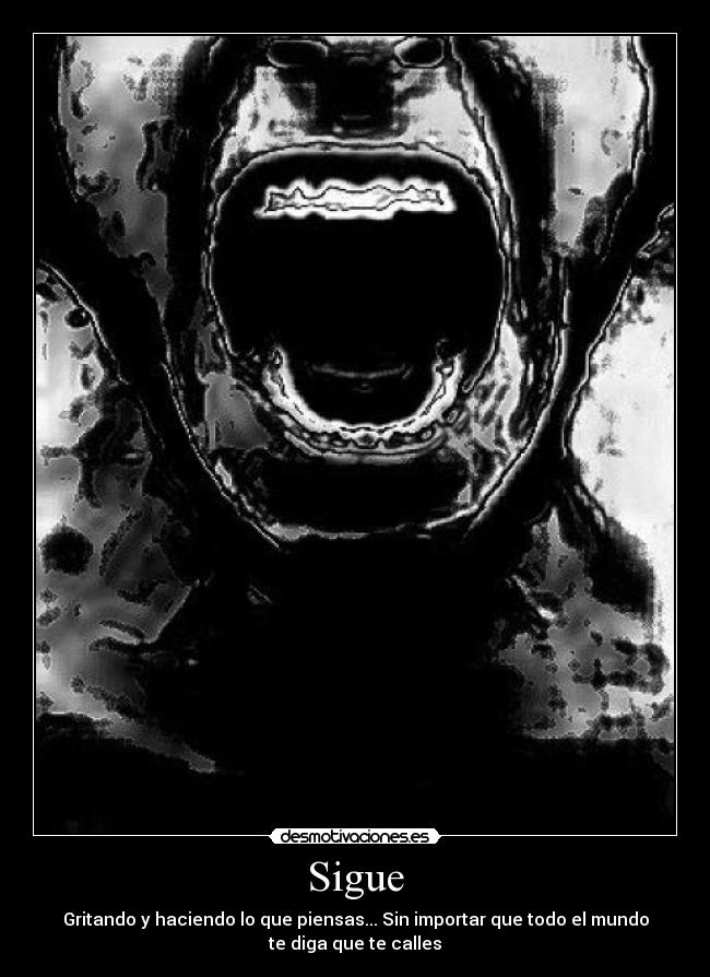 Sigue - Gritando y haciendo lo que piensas... Sin importar que todo el mundo
te diga que te calles