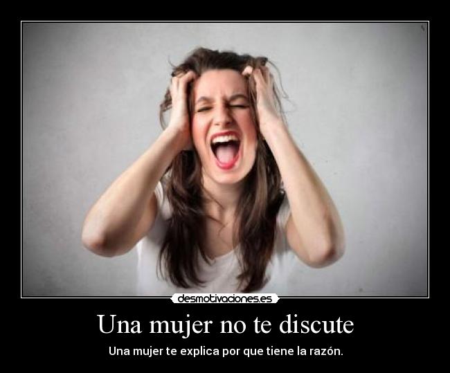 Una mujer no te discute - Una mujer te explica por que tiene la razón.