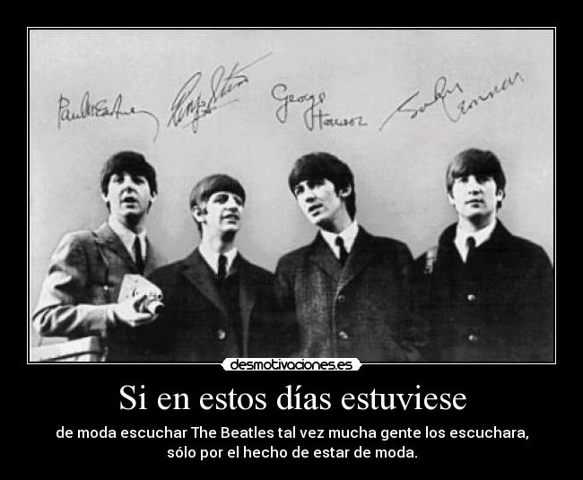 Si en estos días estuviese - de moda escuchar The Beatles tal vez mucha gente los escuchara,
sólo por el hecho de estar de moda.