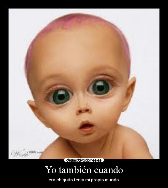 Yo también cuando - era chiquito tenia mi propio mundo.