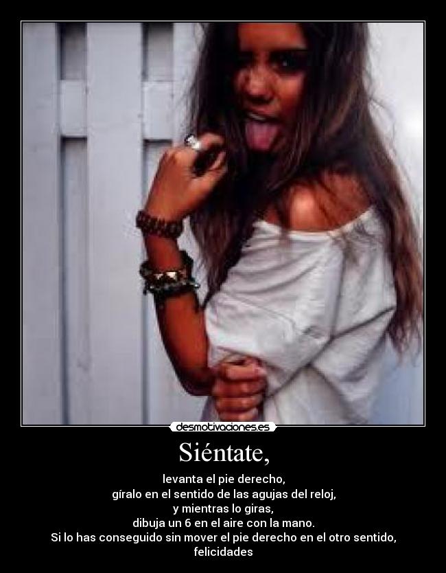 Siéntate, - levanta el pie derecho,
gíralo en el sentido de las agujas del reloj,
y mientras lo giras,
dibuja un 6 en el aire con la mano.
Si lo has conseguido sin mover el pie derecho en el otro sentido, felicidades