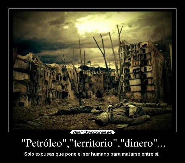 Petróleo,territorio,dinero... - Solo excusas que pone el ser humano para matarse entre sí...