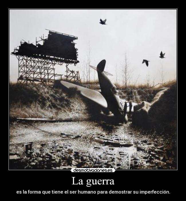 La guerra - es la forma que tiene el ser humano para demostrar su imperfección.