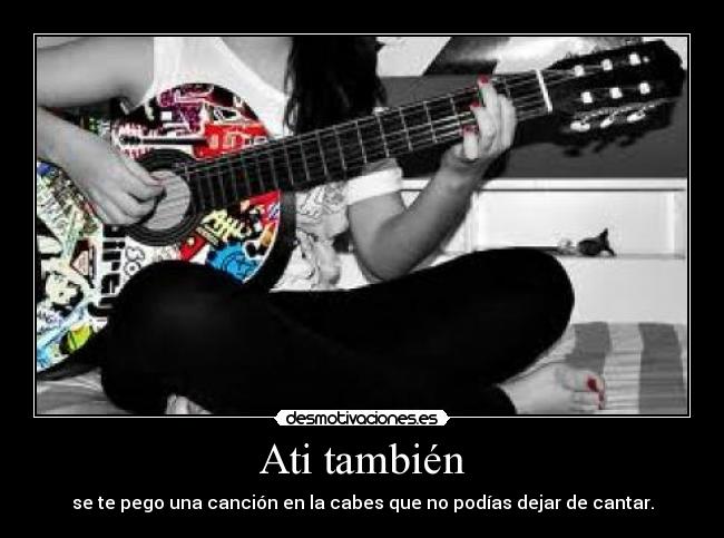 Ati también - se te pego una canción en la cabes que no podías dejar de cantar.